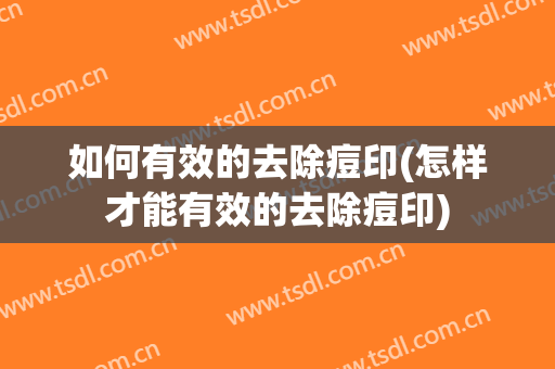 如何有效的去除痘印(怎样才能有效的去除痘印)