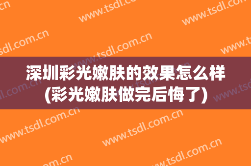 深圳彩光嫩肤的效果怎么样(彩光嫩肤做完后悔了)