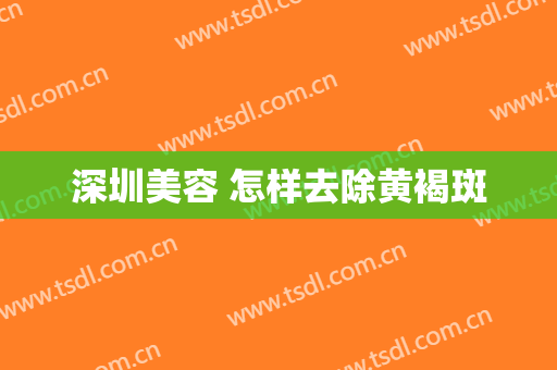 深圳美容 怎样去除黄褐斑