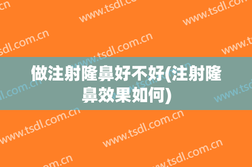做注射隆鼻好不好(注射隆鼻效果如何)