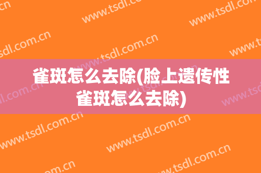 雀斑怎么去除(脸上遗传性雀斑怎么去除)