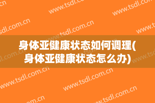 身体亚健康状态如何调理(身体亚健康状态怎么办)