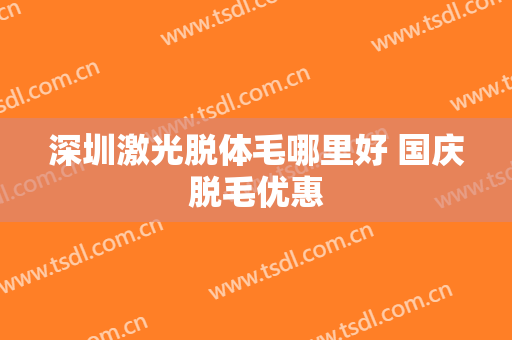 深圳激光脱体毛哪里好 国庆脱毛优惠