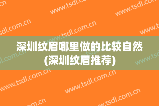 深圳纹眉哪里做的比较自然(深圳纹眉推荐)