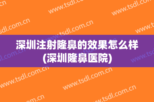 深圳注射隆鼻的效果怎么样(深圳隆鼻医院)