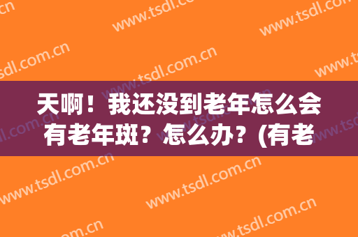 天啊！我还没到老年怎么会有老年斑？怎么办？(有老年斑是不是已经老了)
