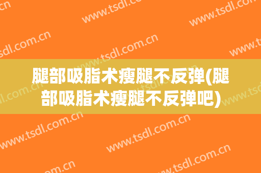 腿部吸脂术瘦腿不反弹(腿部吸脂术瘦腿不反弹吧)