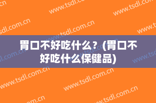 胃口不好吃什么？(胃口不好吃什么保健品)