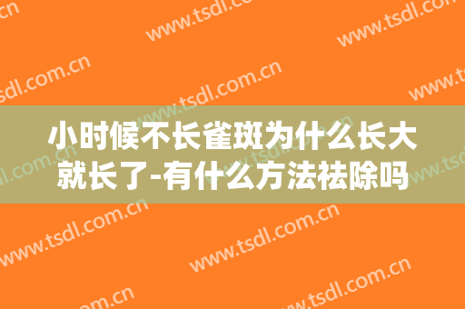 小时候不长雀斑为什么长大就长了-有什么方法祛除吗(小时候没有雀斑长大后为什么会长)