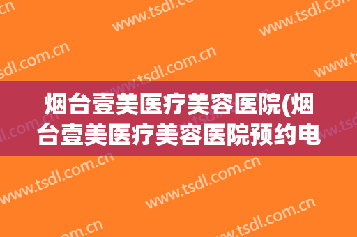 烟台壹美医疗美容医院(烟台壹美医疗美容医院预约电话)