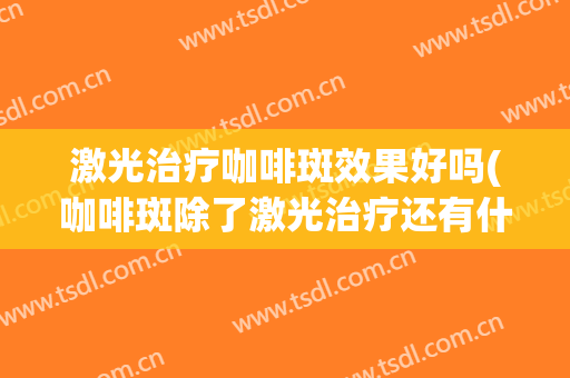 激光治疗咖啡斑效果好吗(咖啡斑除了激光治疗还有什么更好的办法)