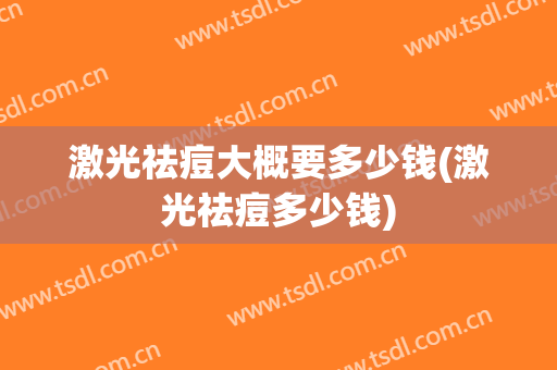 激光祛痘大概要多少钱(激光祛痘多少钱)