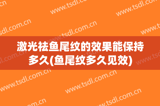 激光祛鱼尾纹的效果能保持多久(鱼尾纹多久见效)