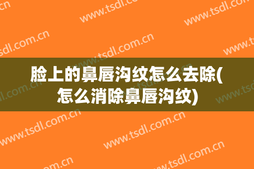 脸上的鼻唇沟纹怎么去除(怎么消除鼻唇沟纹)
