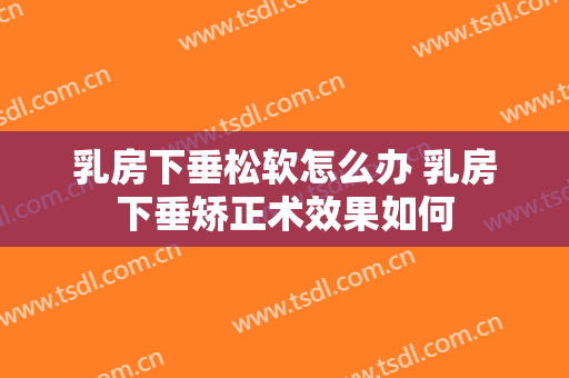 乳房下垂松软怎么办 乳房下垂矫正术效果如何