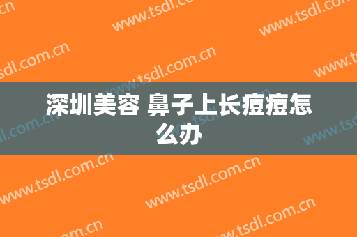 深圳美容 鼻子上长痘痘怎么办
