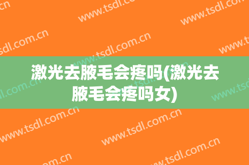激光去腋毛会疼吗(激光去腋毛会疼吗女)