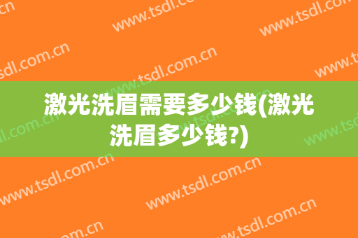 激光洗眉需要多少钱(激光洗眉多少钱?)