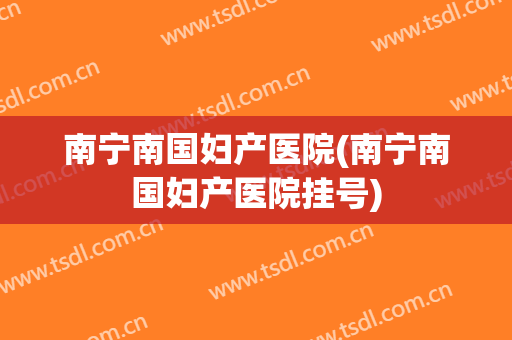 南宁南国妇产医院(南宁南国妇产医院挂号)