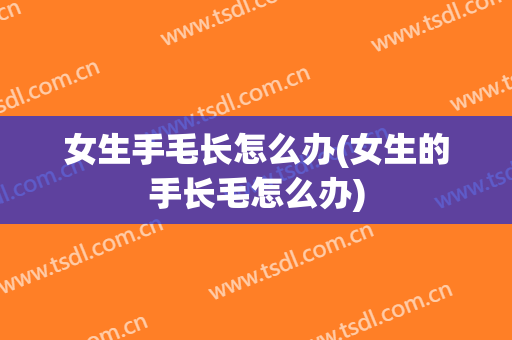 女生手毛长怎么办(女生的手长毛怎么办)