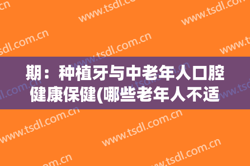 期：种植牙与中老年人口腔健康保健(哪些老年人不适合种植牙)