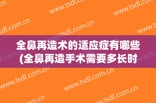 全鼻再造术的适应症有哪些(全鼻再造手术需要多长时间)