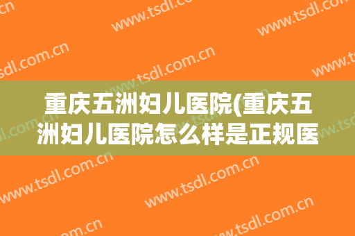 重庆五洲妇儿医院(重庆五洲妇儿医院怎么样是正规医院吗)