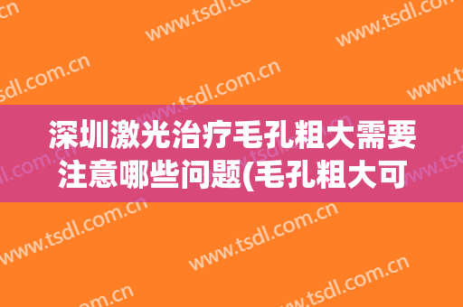 深圳激光治疗毛孔粗大需要注意哪些问题(毛孔粗大可以激光治疗吗)