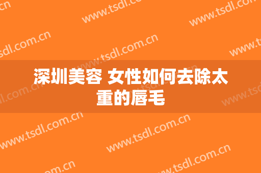 深圳美容 女性如何去除太重的唇毛