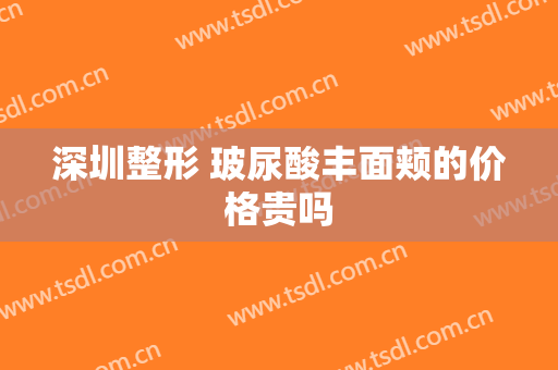 深圳整形 玻尿酸丰面颊的价格贵吗
