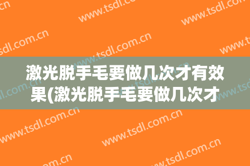 激光脱手毛要做几次才有效果(激光脱手毛要做几次才有效果吗)
