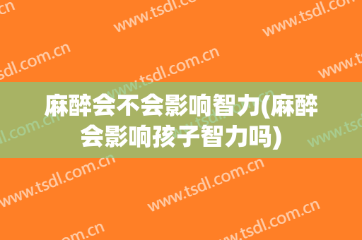 麻醉会不会影响智力(麻醉会影响孩子智力吗)