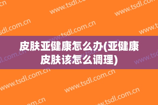 皮肤亚健康怎么办(亚健康皮肤该怎么调理)