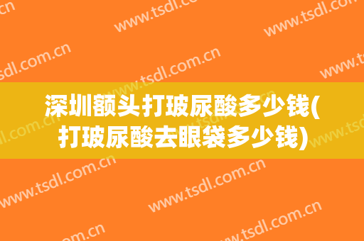 深圳额头打玻尿酸多少钱(打玻尿酸去眼袋多少钱)