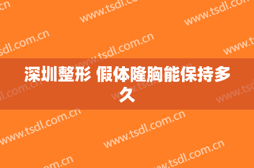 深圳整形 假体隆胸能保持多久