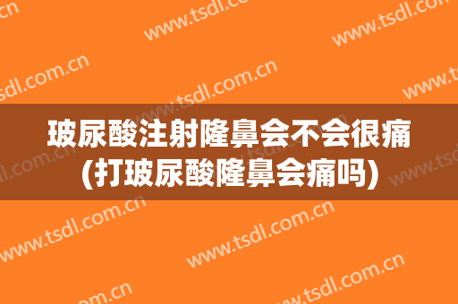 玻尿酸注射隆鼻会不会很痛(打玻尿酸隆鼻会痛吗)