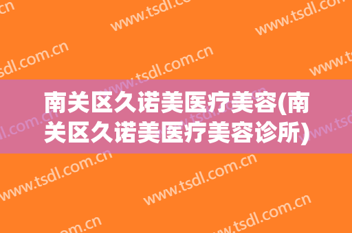南关区久诺美医疗美容(南关区久诺美医疗美容诊所)