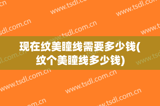 现在纹美瞳线需要多少钱(纹个美瞳线多少钱)