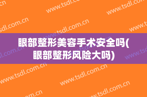 眼部整形美容手术安全吗(眼部整形风险大吗)
