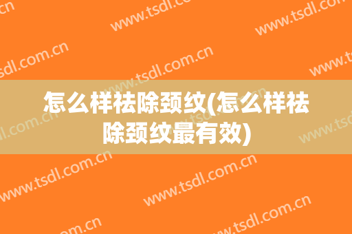怎么样祛除颈纹(怎么样祛除颈纹最有效)
