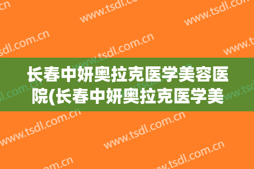 长春中妍奥拉克医学美容医院(长春中妍奥拉克医学美容医院专家)