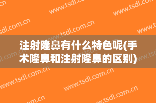 注射隆鼻有什么特色呢(手术隆鼻和注射隆鼻的区别)