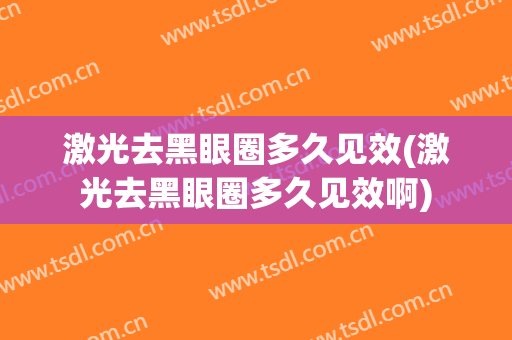 激光去黑眼圈多久见效(激光去黑眼圈多久见效啊)