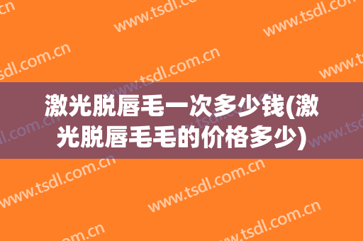 激光脱唇毛一次多少钱(激光脱唇毛毛的价格多少)