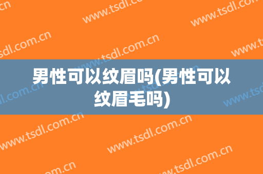 男性可以纹眉吗(男性可以纹眉毛吗)