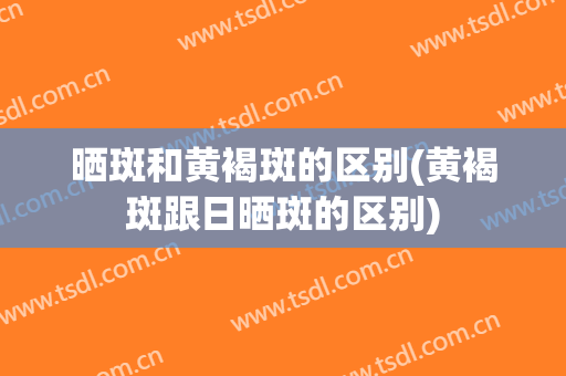 晒斑和黄褐斑的区别(黄褐斑跟日晒斑的区别)