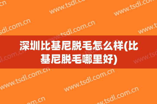 深圳比基尼脱毛怎么样(比基尼脱毛哪里好)