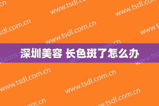 深圳美容 长色斑了怎么办
