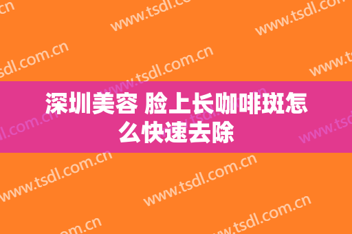 深圳美容 脸上长咖啡斑怎么快速去除