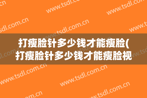 打瘦脸针多少钱才能瘦脸(打瘦脸针多少钱才能瘦脸视频)